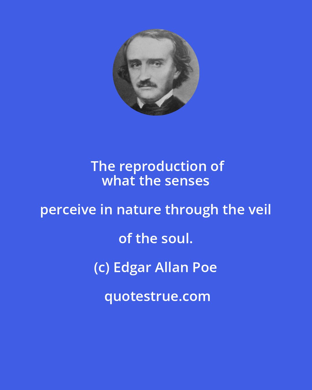 Edgar Allan Poe: The reproduction of
 what the senses perceive in nature through the veil of the soul.