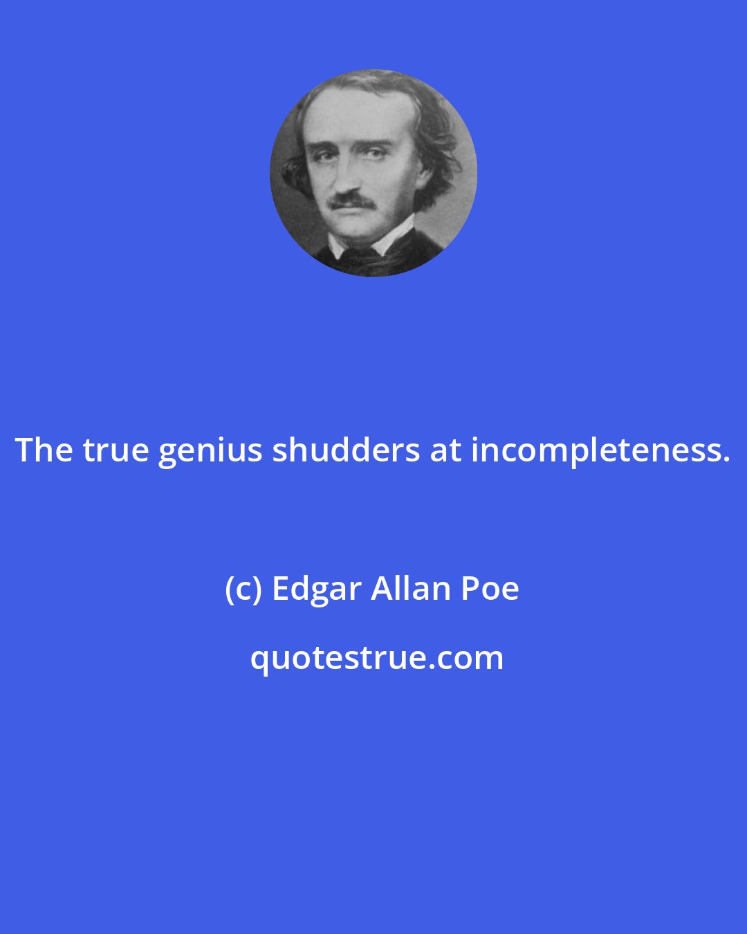 Edgar Allan Poe: The true genius shudders at incompleteness.