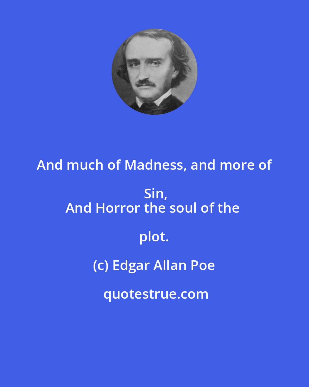 Edgar Allan Poe: And much of Madness, and more of Sin,
And Horror the soul of the plot.