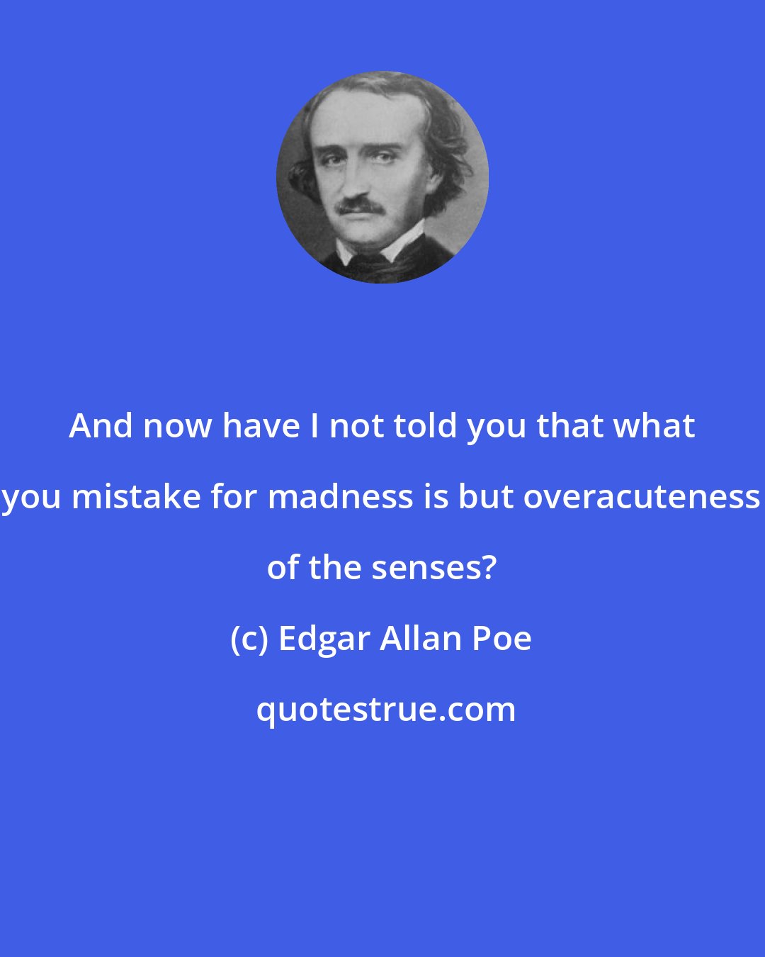 Edgar Allan Poe: And now have I not told you that what you mistake for madness is but overacuteness of the senses?