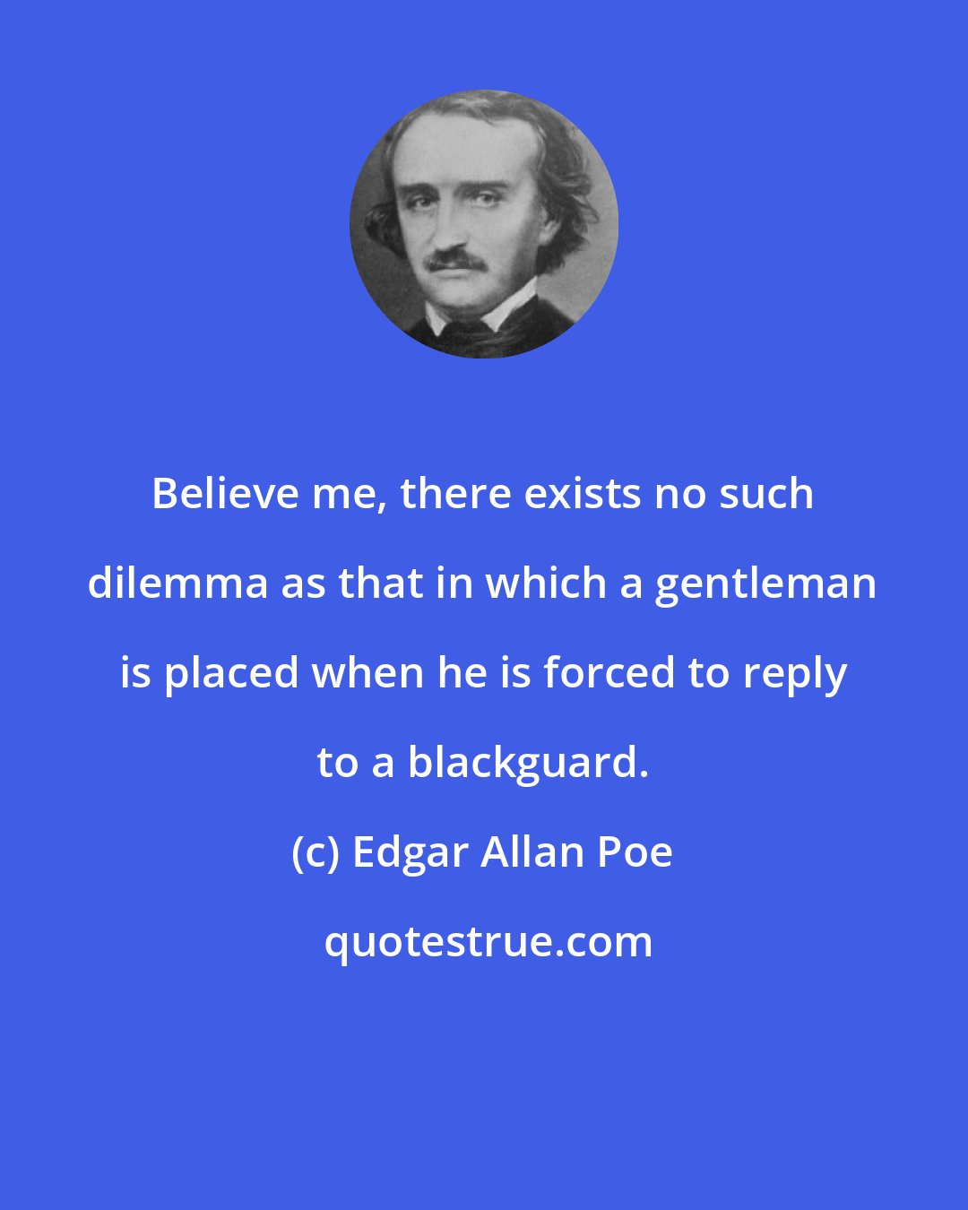 Edgar Allan Poe: Believe me, there exists no such dilemma as that in which a gentleman is placed when he is forced to reply to a blackguard.