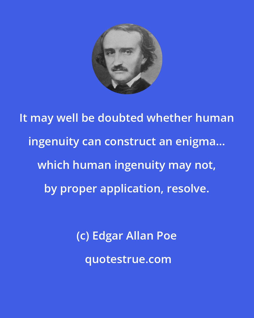 Edgar Allan Poe: It may well be doubted whether human ingenuity can construct an enigma... which human ingenuity may not, by proper application, resolve.