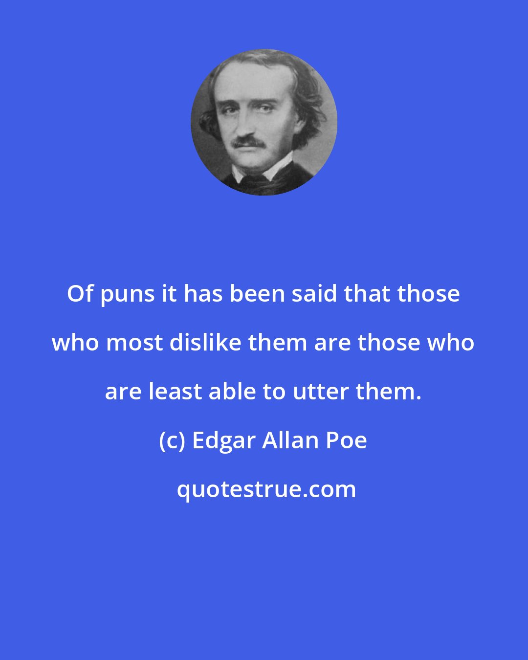 Edgar Allan Poe: Of puns it has been said that those who most dislike them are those who are least able to utter them.