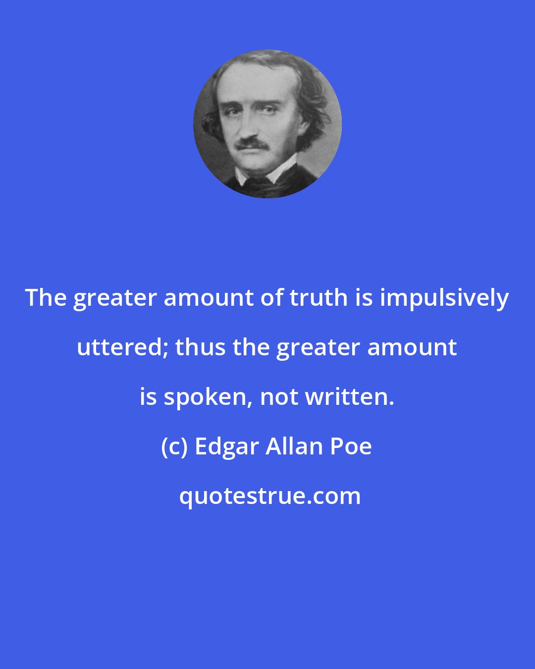 Edgar Allan Poe: The greater amount of truth is impulsively uttered; thus the greater amount is spoken, not written.