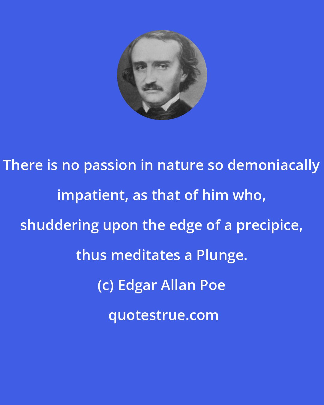 Edgar Allan Poe: There is no passion in nature so demoniacally impatient, as that of him who, shuddering upon the edge of a precipice, thus meditates a Plunge.