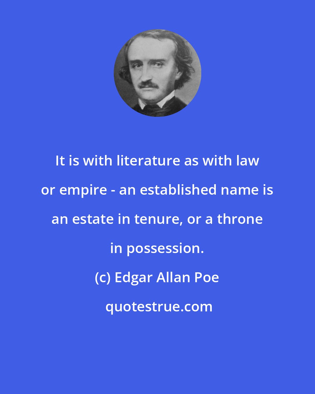 Edgar Allan Poe: It is with literature as with law or empire - an established name is an estate in tenure, or a throne in possession.