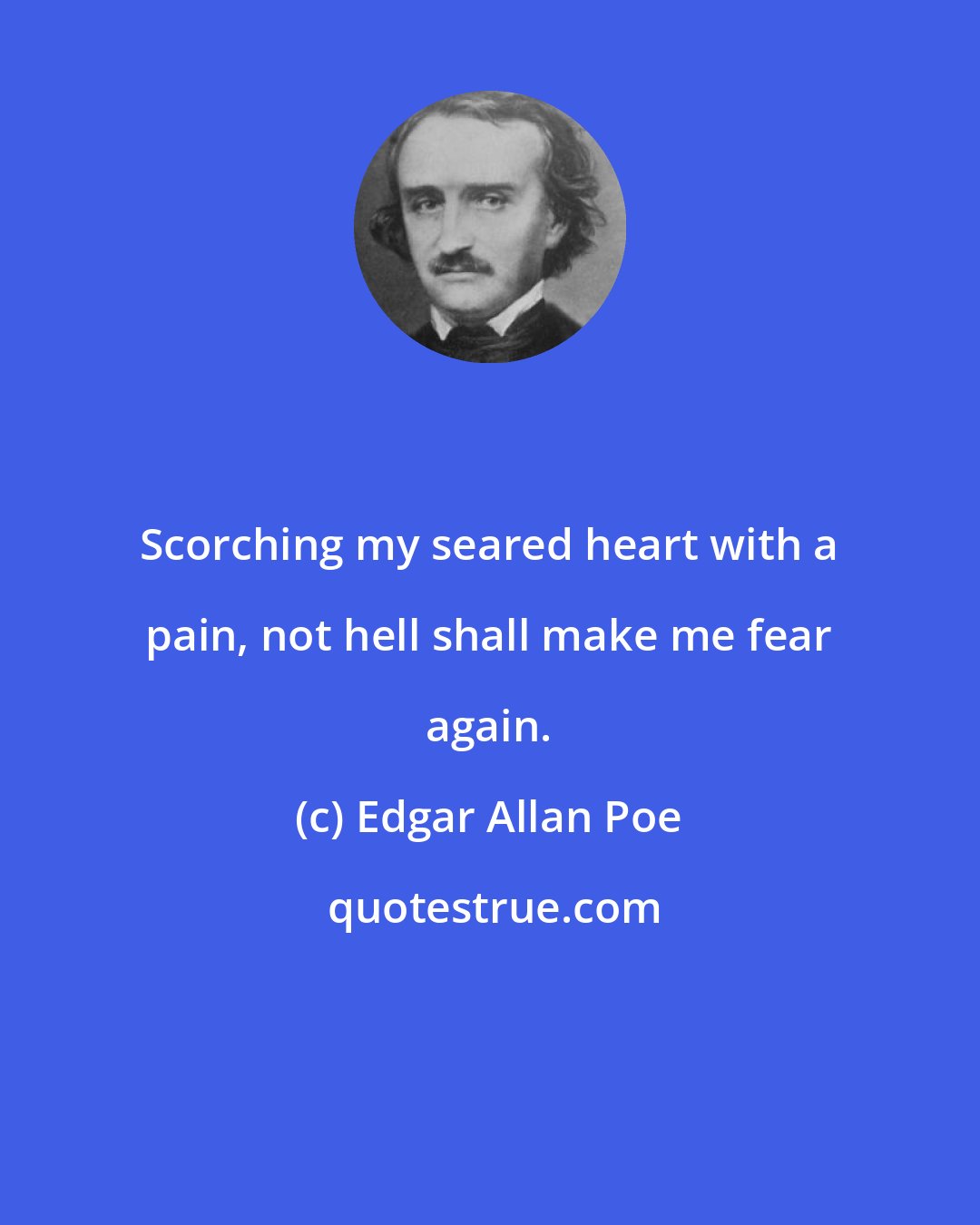 Edgar Allan Poe: Scorching my seared heart with a pain, not hell shall make me fear again.