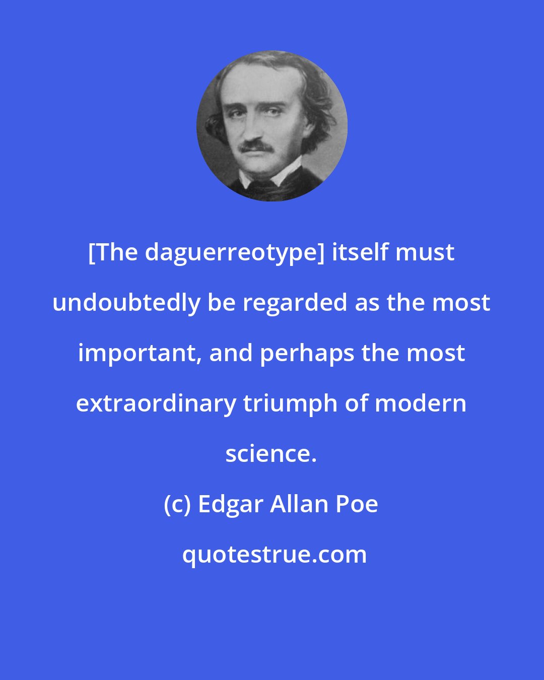 Edgar Allan Poe: [The daguerreotype] itself must undoubtedly be regarded as the most important, and perhaps the most extraordinary triumph of modern science.