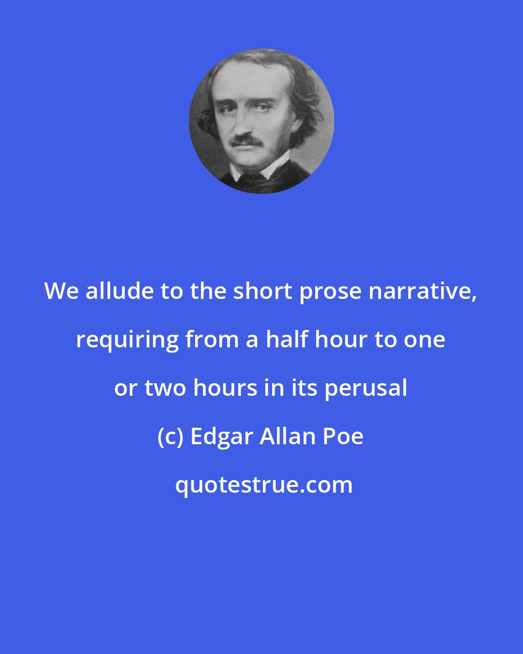 Edgar Allan Poe: We allude to the short prose narrative, requiring from a half hour to one or two hours in its perusal