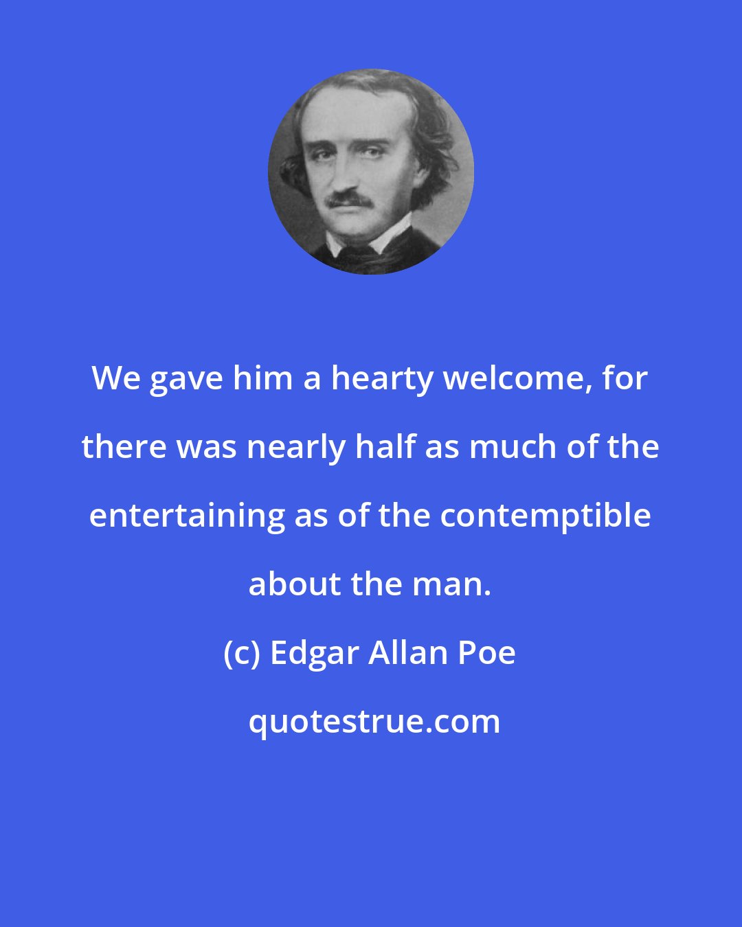 Edgar Allan Poe: We gave him a hearty welcome, for there was nearly half as much of the entertaining as of the contemptible about the man.