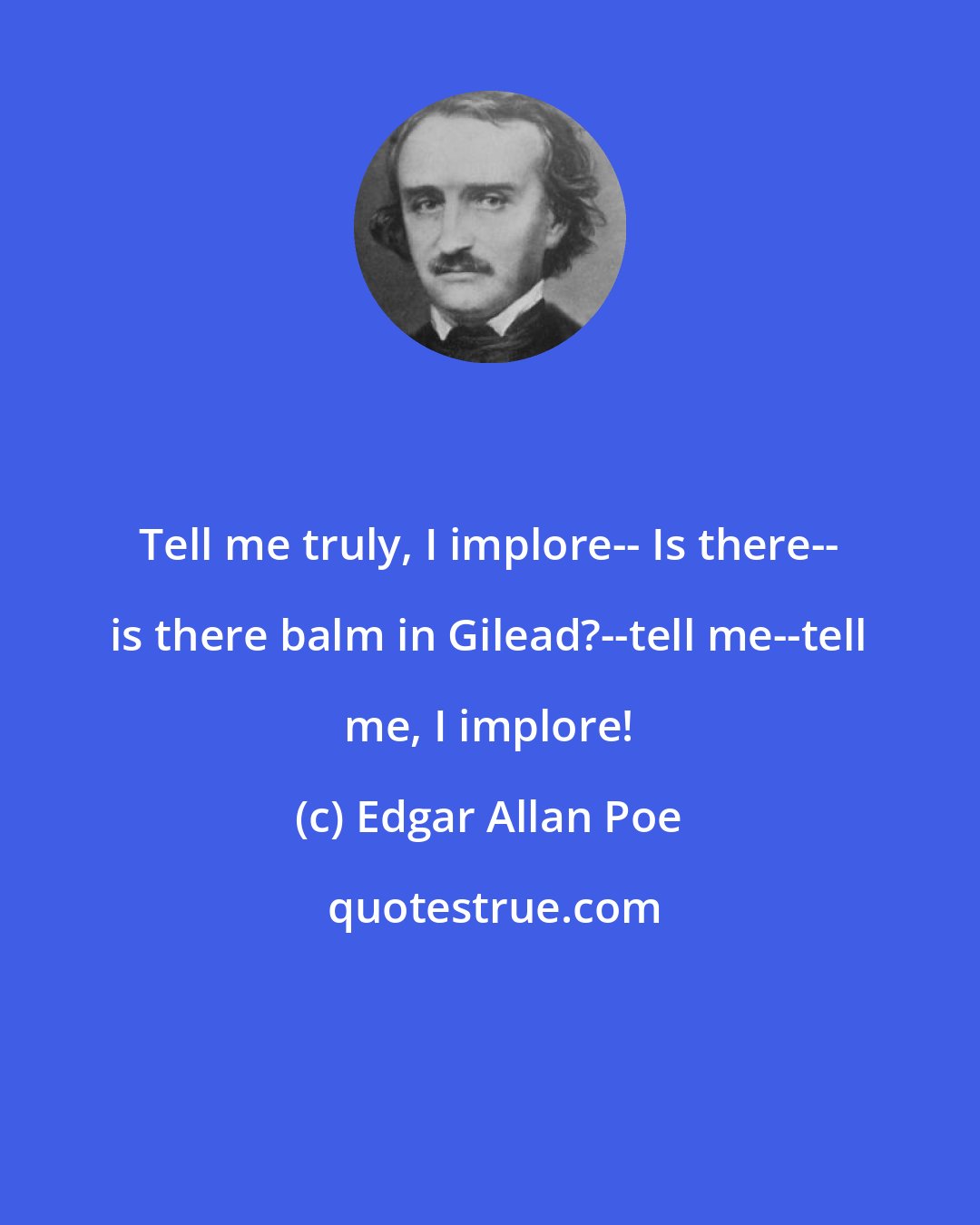 Edgar Allan Poe: Tell me truly, I implore-- Is there-- is there balm in Gilead?--tell me--tell me, I implore!