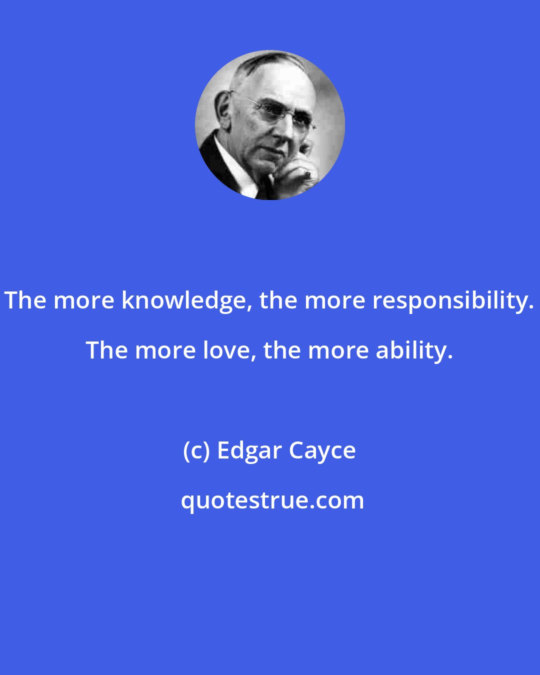 Edgar Cayce: The more knowledge, the more responsibility. The more love, the more ability.