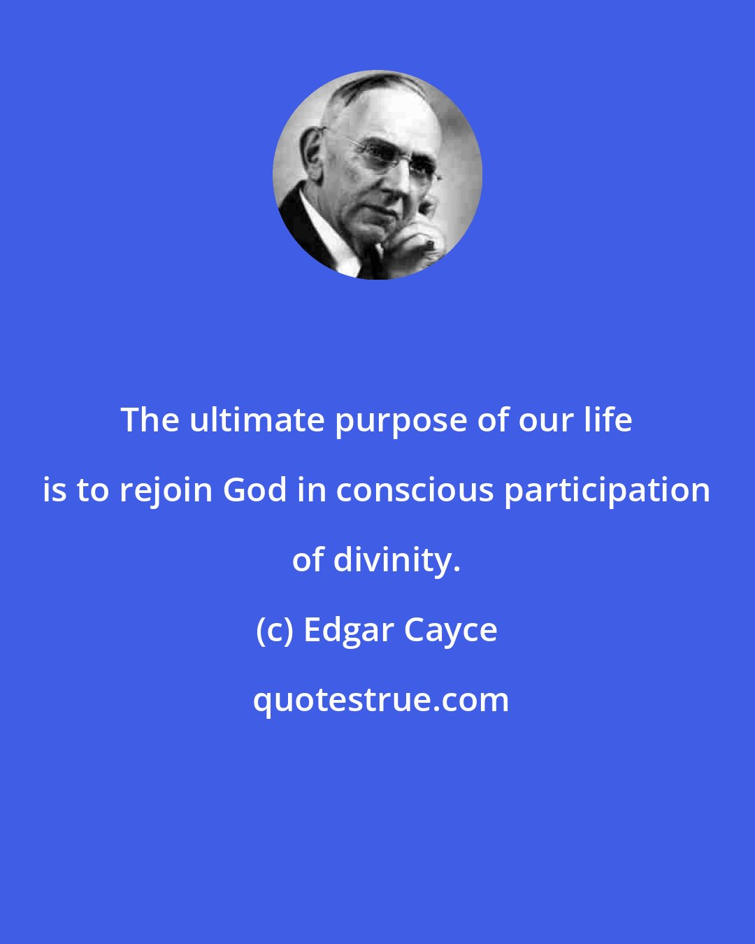 Edgar Cayce: The ultimate purpose of our life is to rejoin God in conscious participation of divinity.