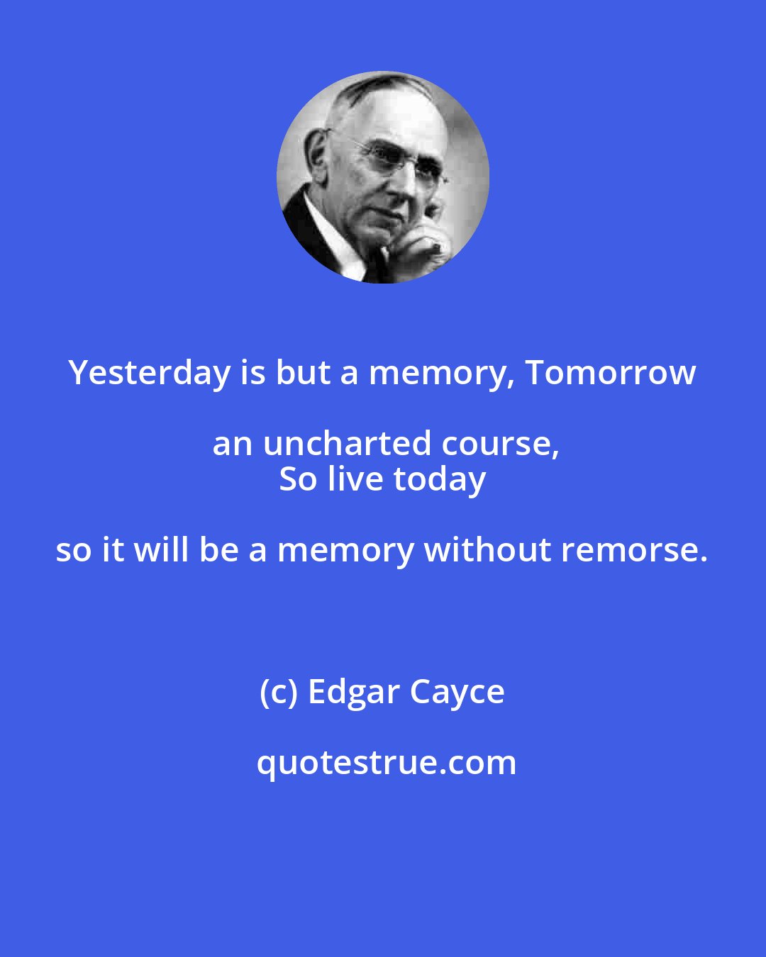 Edgar Cayce: Yesterday is but a memory, Tomorrow an uncharted course,
 So live today so it will be a memory without remorse.