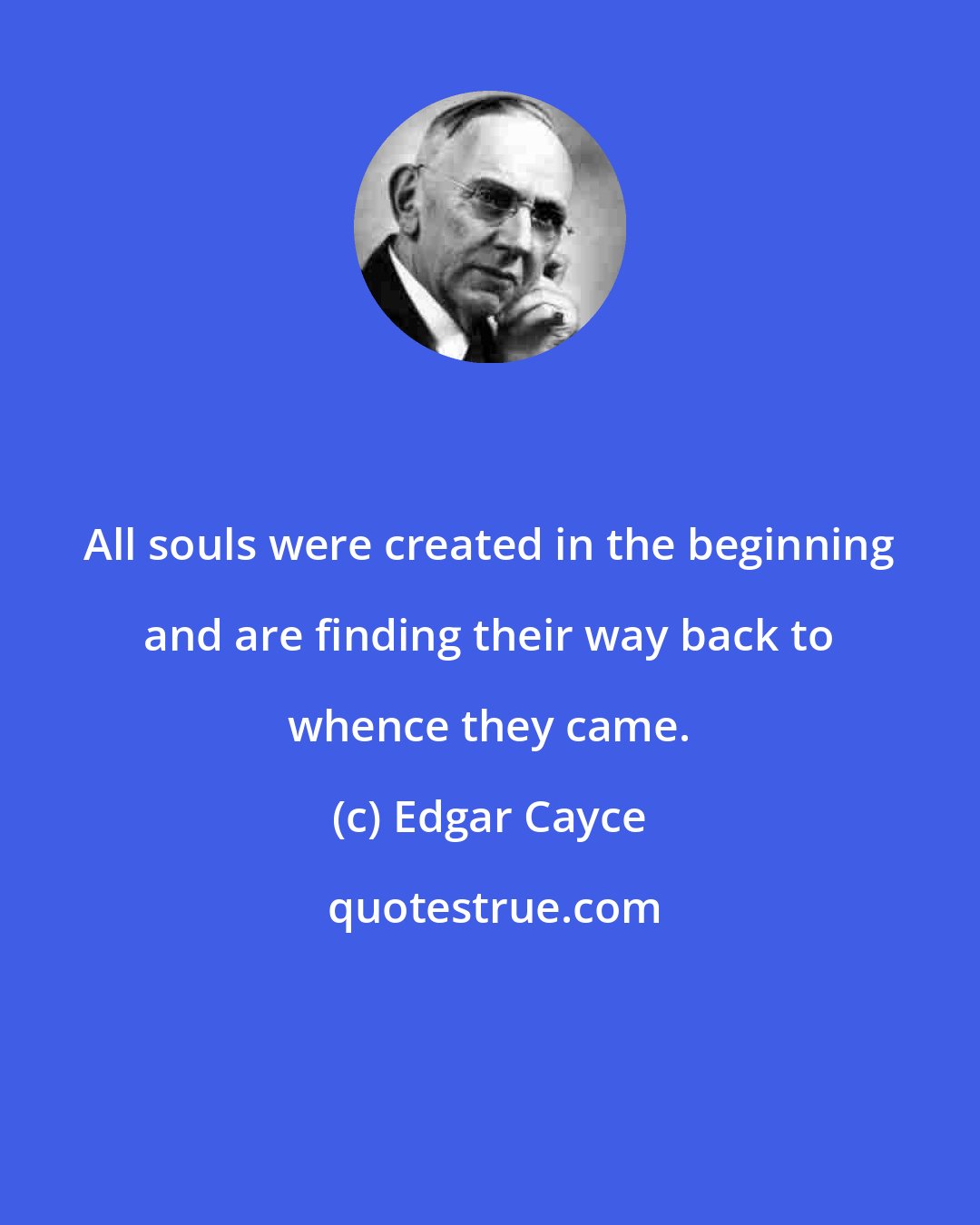 Edgar Cayce: All souls were created in the beginning and are finding their way back to whence they came.