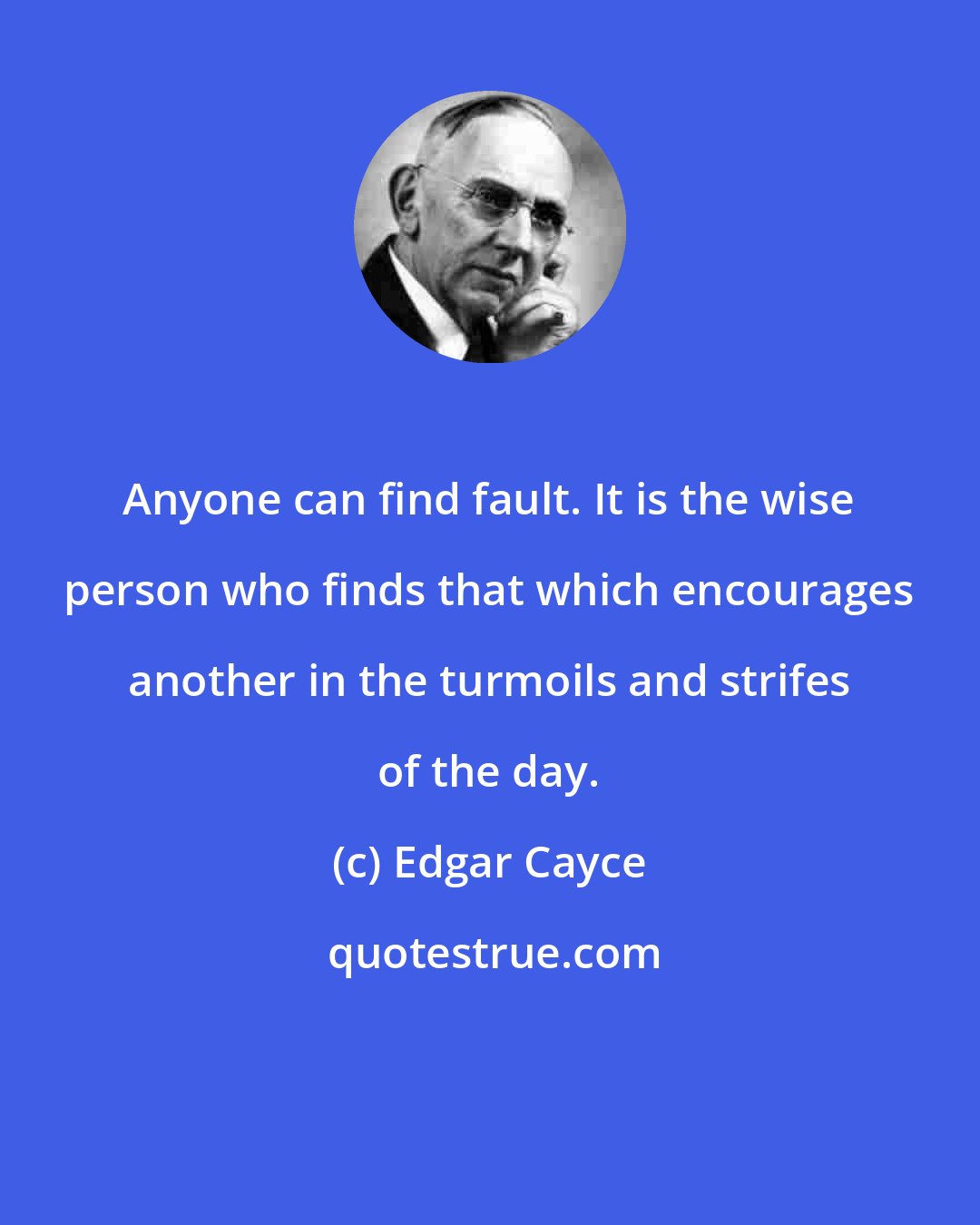 Edgar Cayce: Anyone can find fault. It is the wise person who finds that which encourages another in the turmoils and strifes of the day.