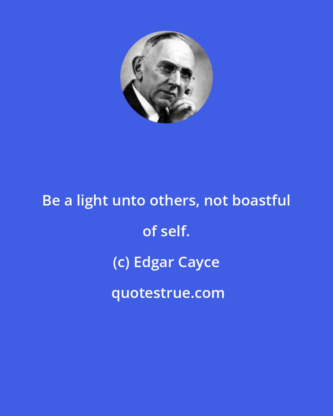 Edgar Cayce: Be a light unto others, not boastful of self.