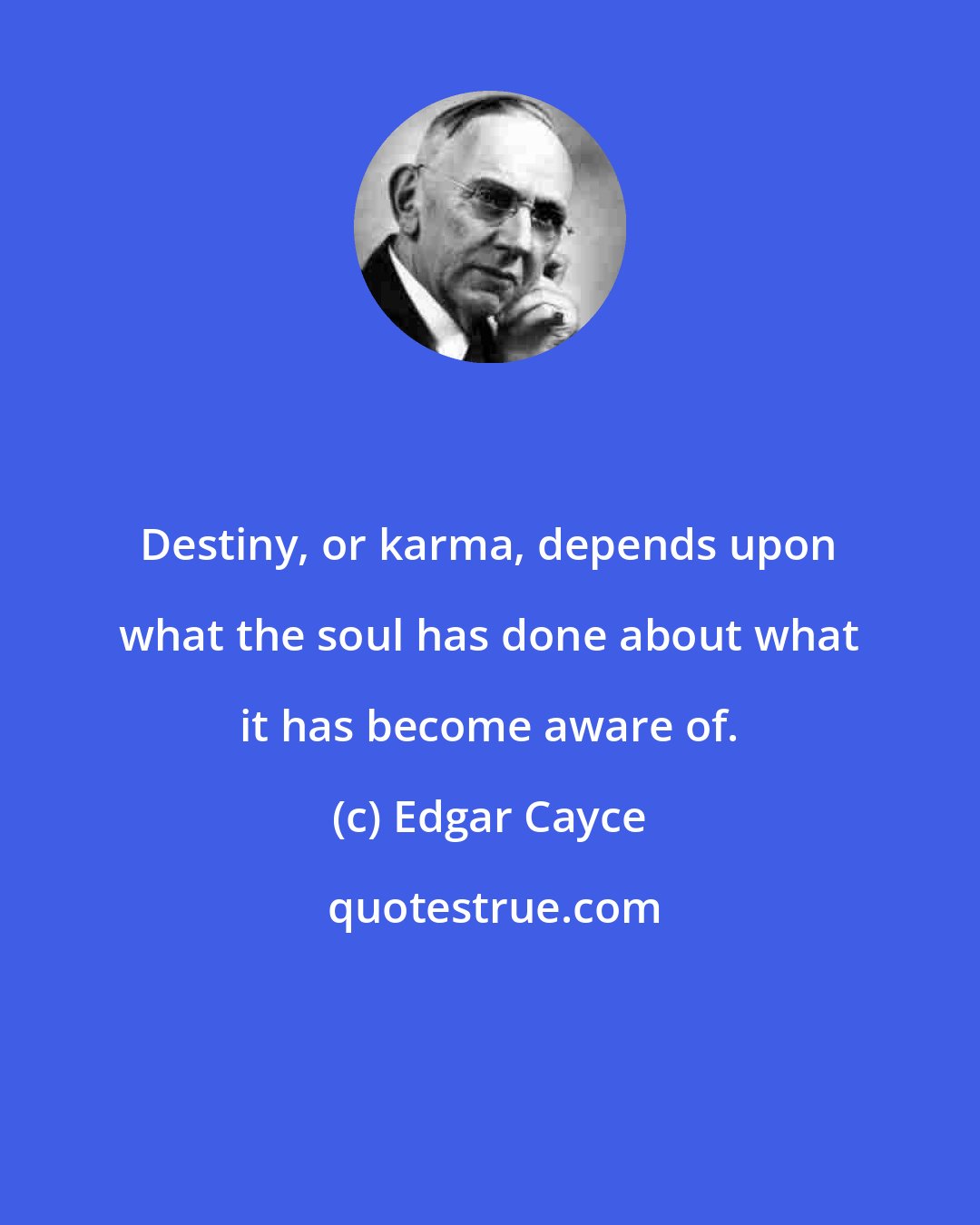 Edgar Cayce: Destiny, or karma, depends upon what the soul has done about what it has become aware of.