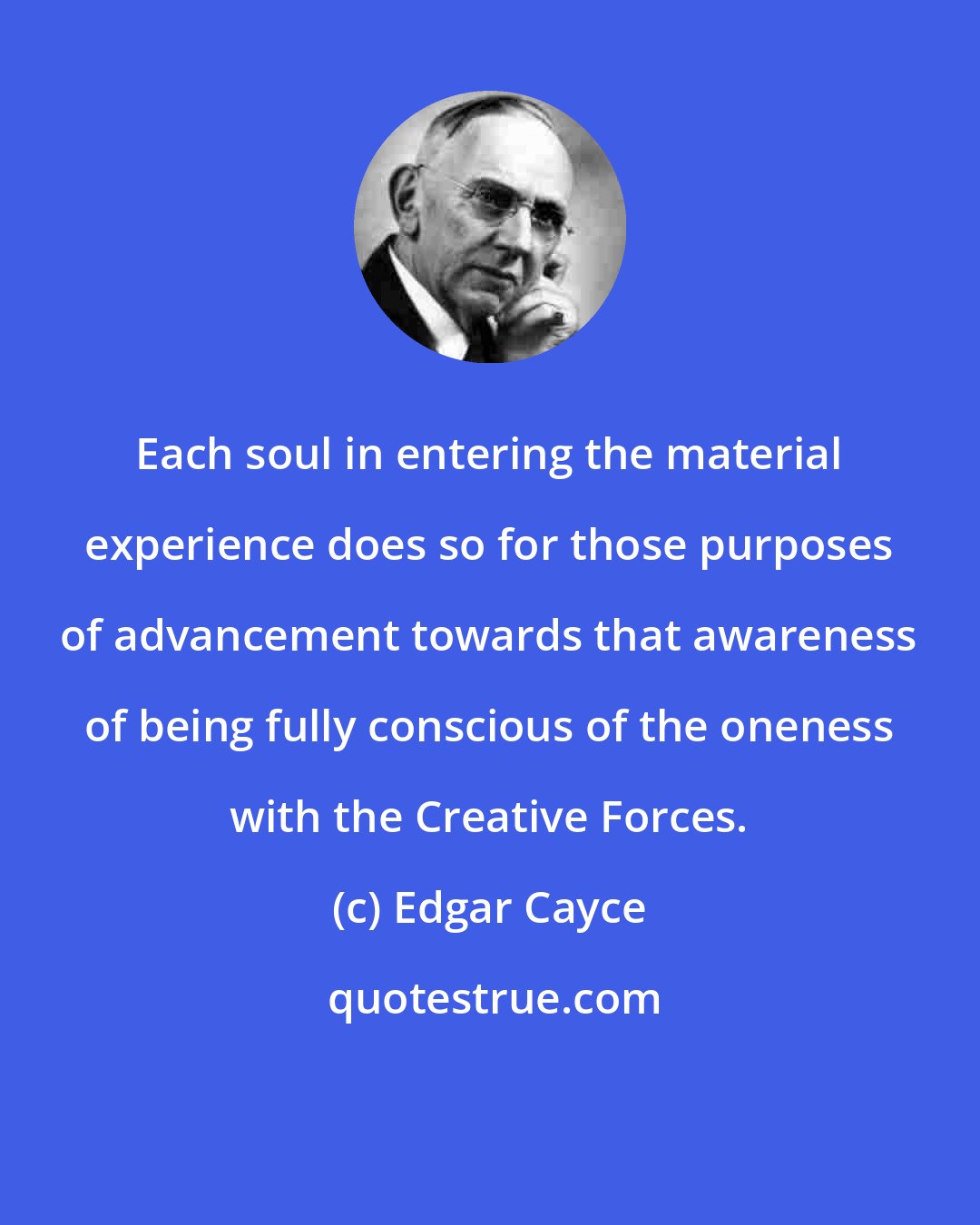 Edgar Cayce: Each soul in entering the material experience does so for those purposes of advancement towards that awareness of being fully conscious of the oneness with the Creative Forces.