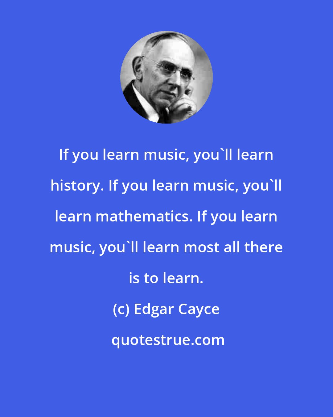 Edgar Cayce: If you learn music, you'll learn history. If you learn music, you'll learn mathematics. If you learn music, you'll learn most all there is to learn.