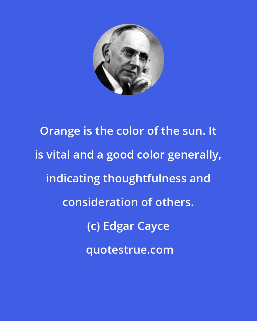 Edgar Cayce: Orange is the color of the sun. It is vital and a good color generally, indicating thoughtfulness and consideration of others.