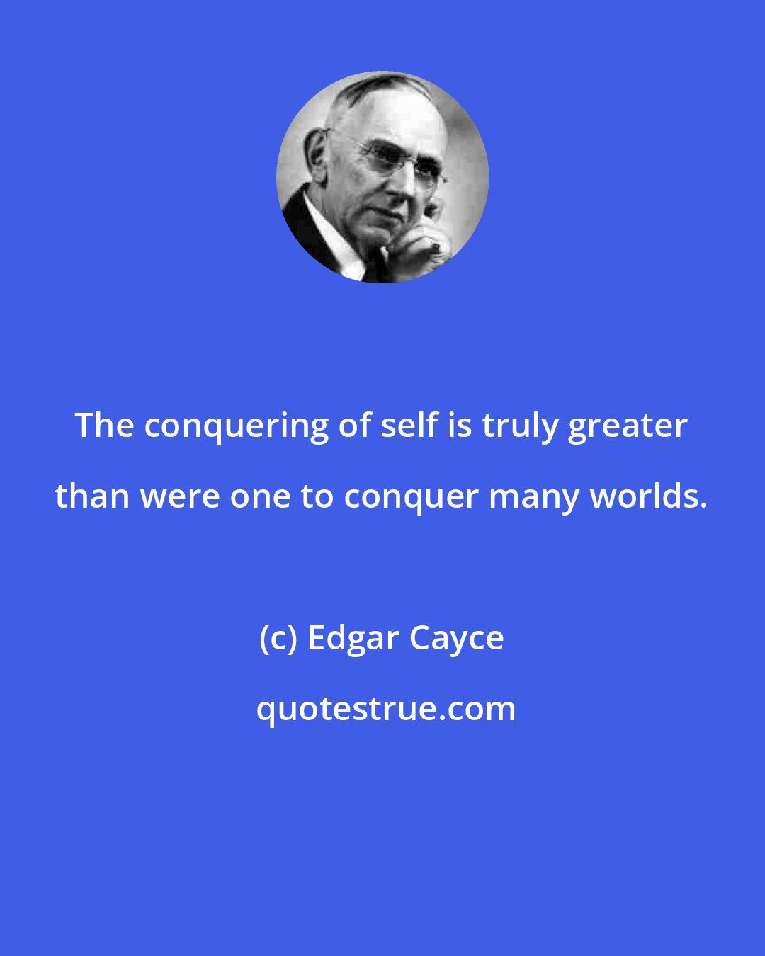 Edgar Cayce: The conquering of self is truly greater than were one to conquer many worlds.