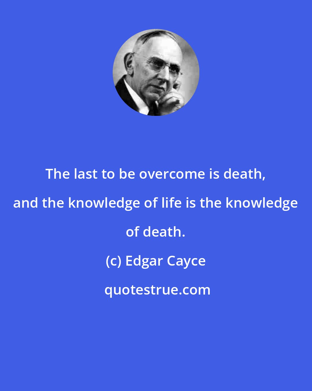 Edgar Cayce: The last to be overcome is death, and the knowledge of life is the knowledge of death.