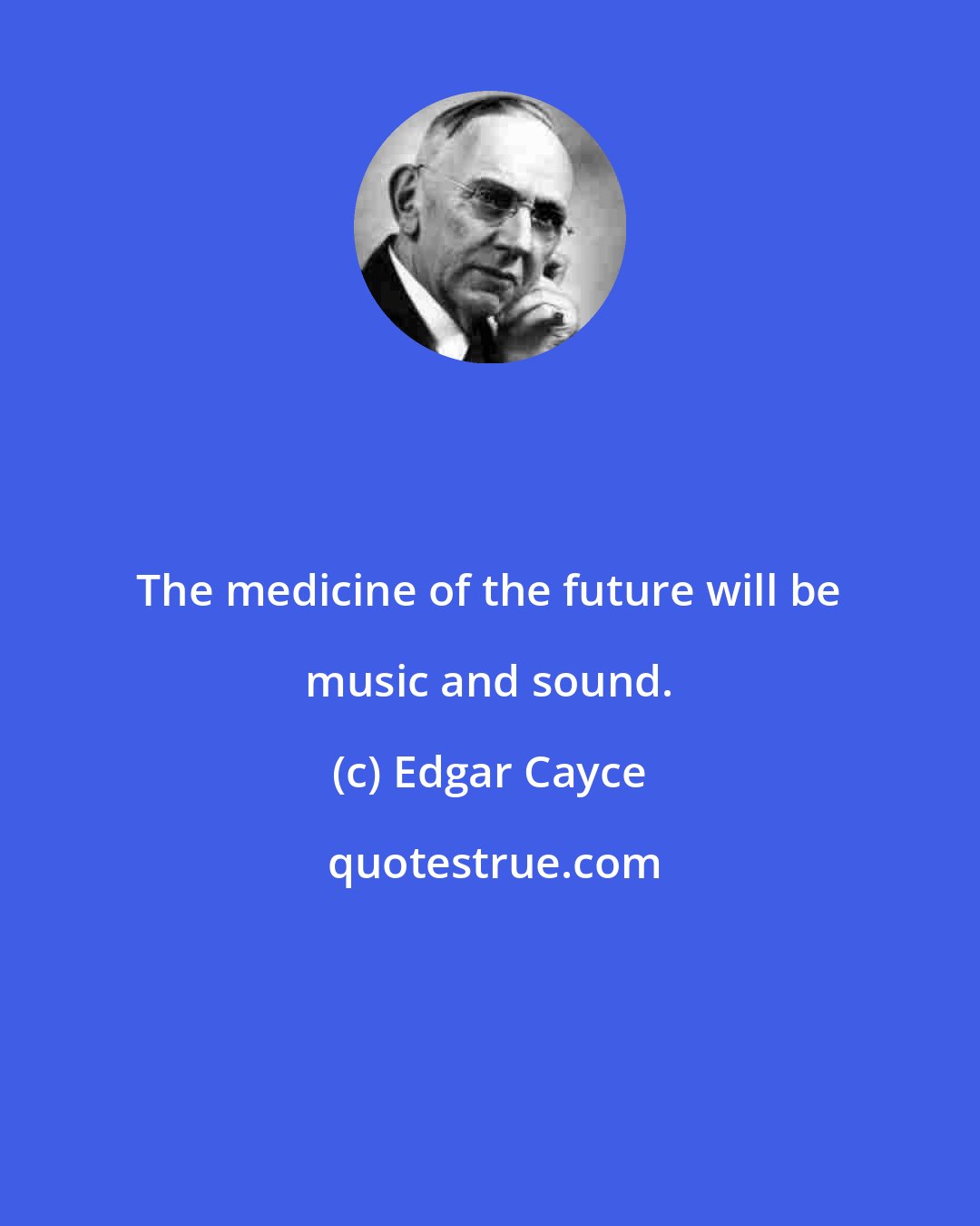 Edgar Cayce: The medicine of the future will be music and sound.