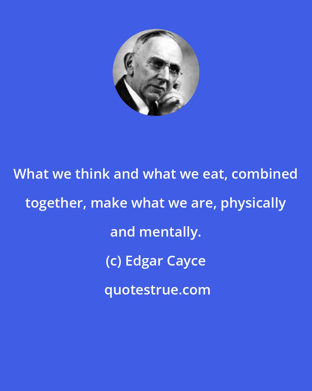 Edgar Cayce: What we think and what we eat, combined together, make what we are, physically and mentally.