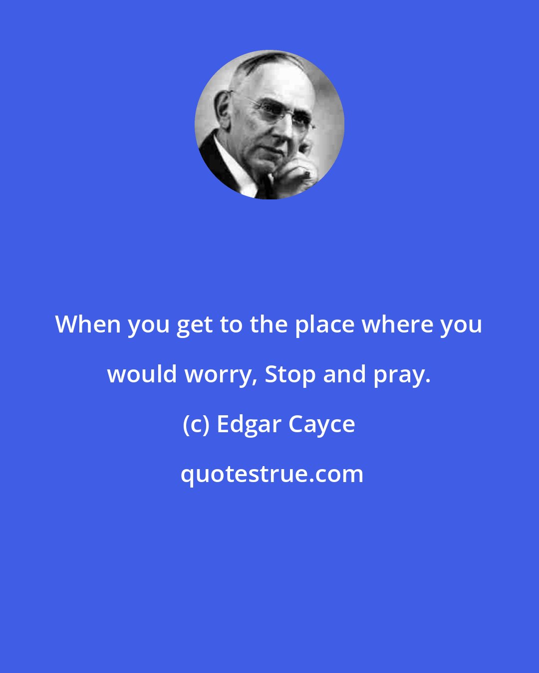 Edgar Cayce: When you get to the place where you would worry, Stop and pray.