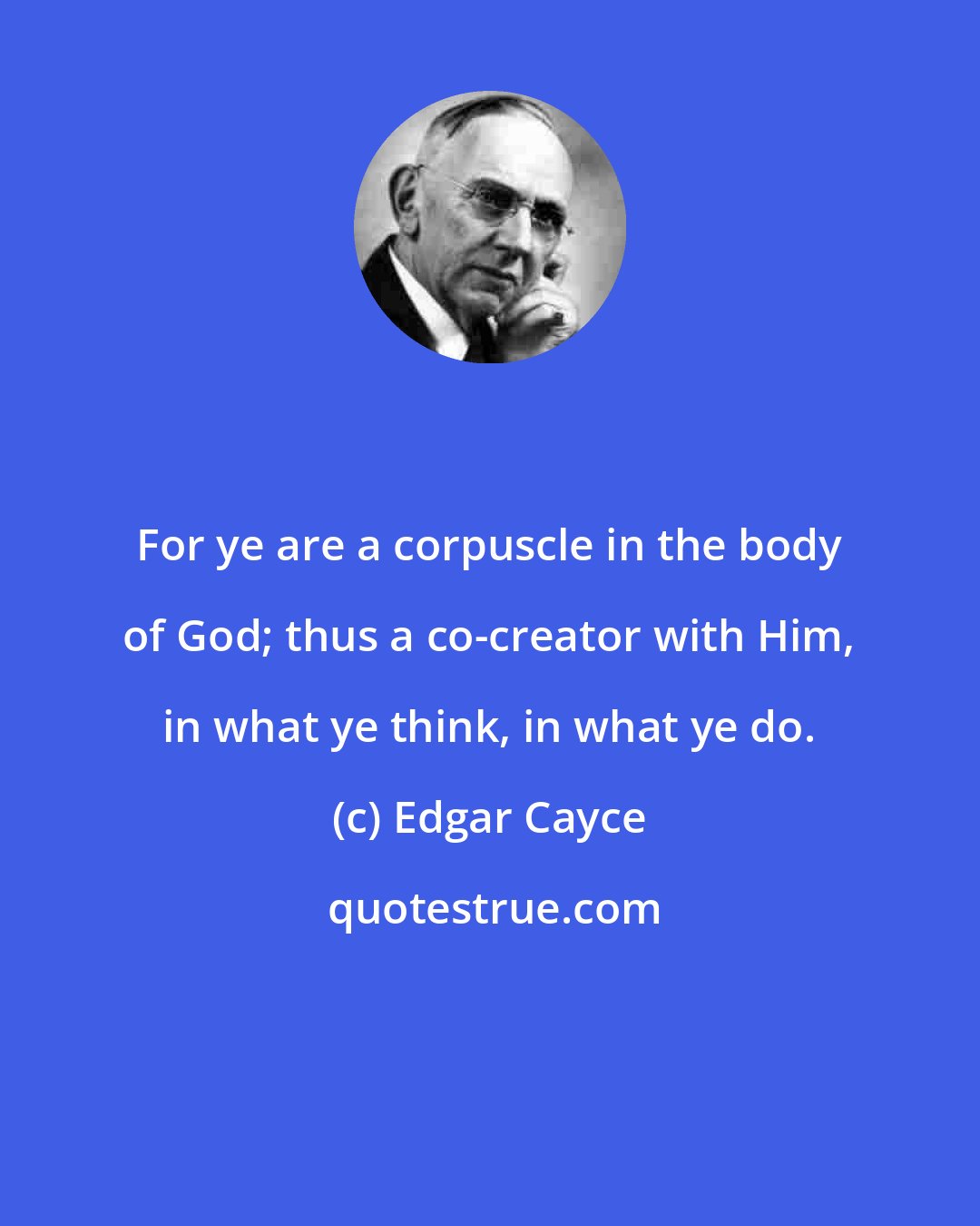 Edgar Cayce: For ye are a corpuscle in the body of God; thus a co-creator with Him, in what ye think, in what ye do.