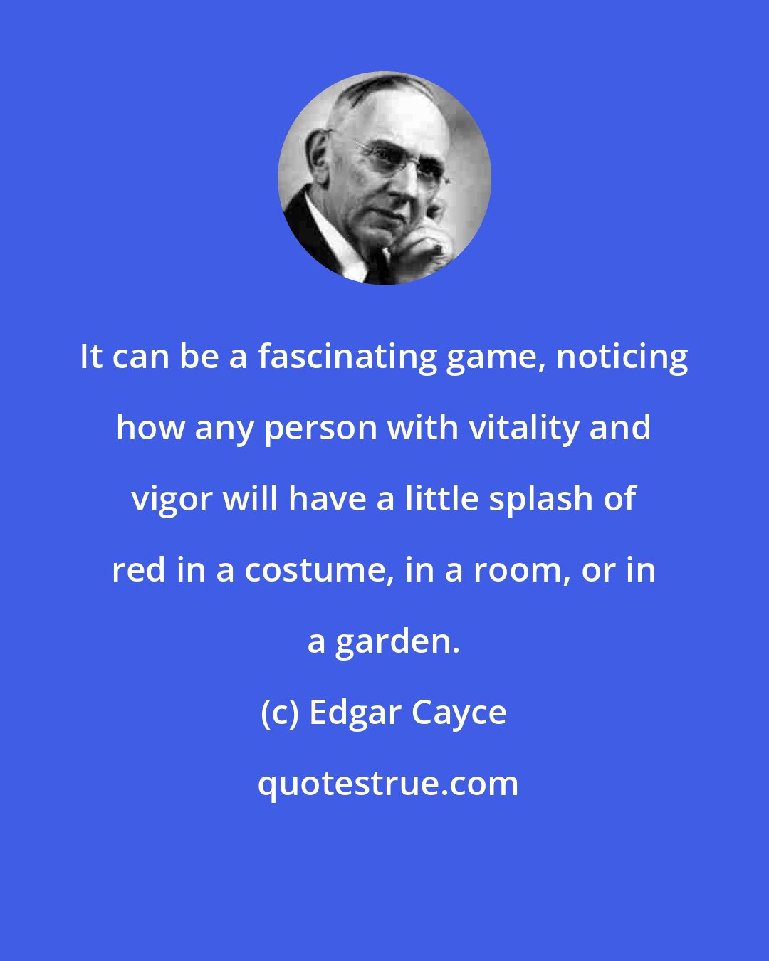 Edgar Cayce: It can be a fascinating game, noticing how any person with vitality and vigor will have a little splash of red in a costume, in a room, or in a garden.