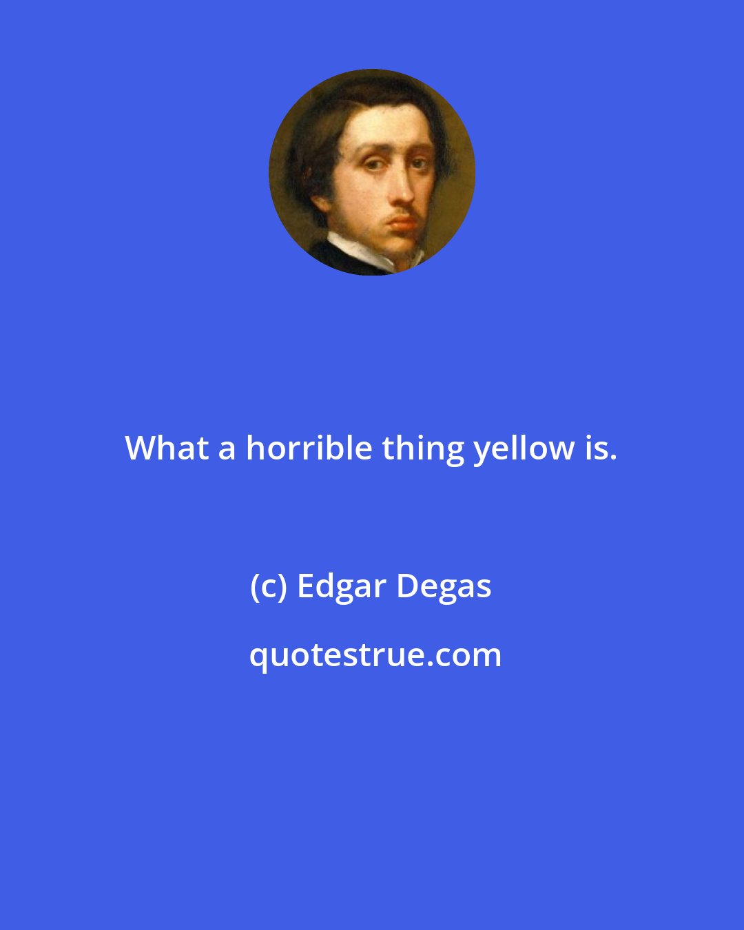 Edgar Degas: What a horrible thing yellow is.