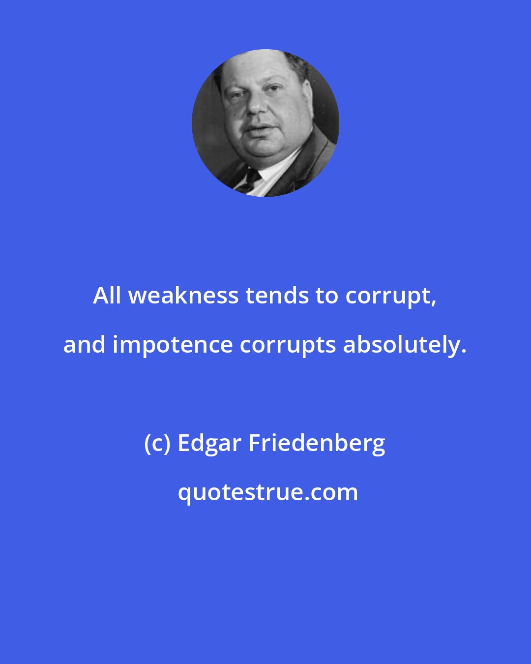 Edgar Friedenberg: All weakness tends to corrupt, and impotence corrupts absolutely.