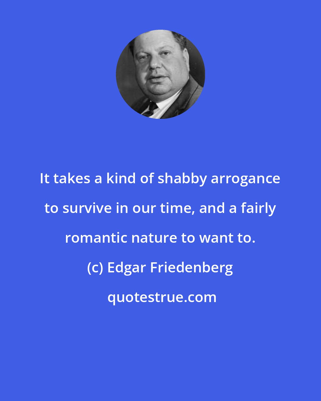 Edgar Friedenberg: It takes a kind of shabby arrogance to survive in our time, and a fairly romantic nature to want to.