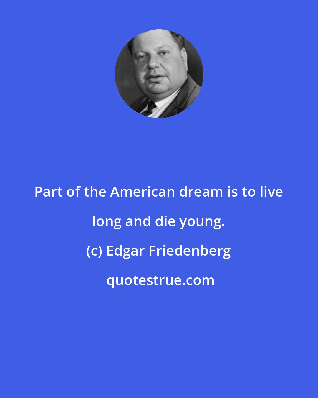 Edgar Friedenberg: Part of the American dream is to live long and die young.