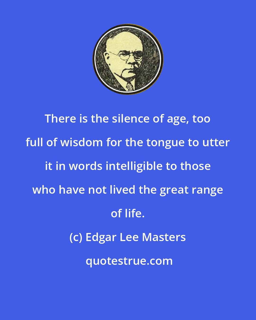 Edgar Lee Masters: There is the silence of age, too full of wisdom for the tongue to utter it in words intelligible to those who have not lived the great range of life.
