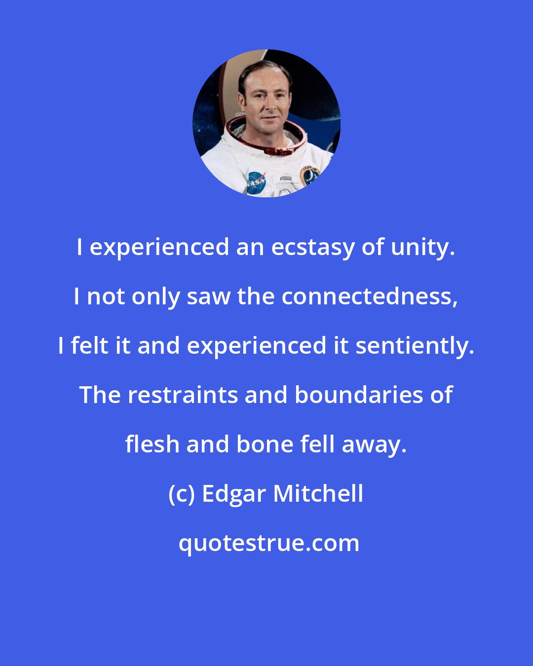 Edgar Mitchell: I experienced an ecstasy of unity. I not only saw the connectedness, I felt it and experienced it sentiently. The restraints and boundaries of flesh and bone fell away.