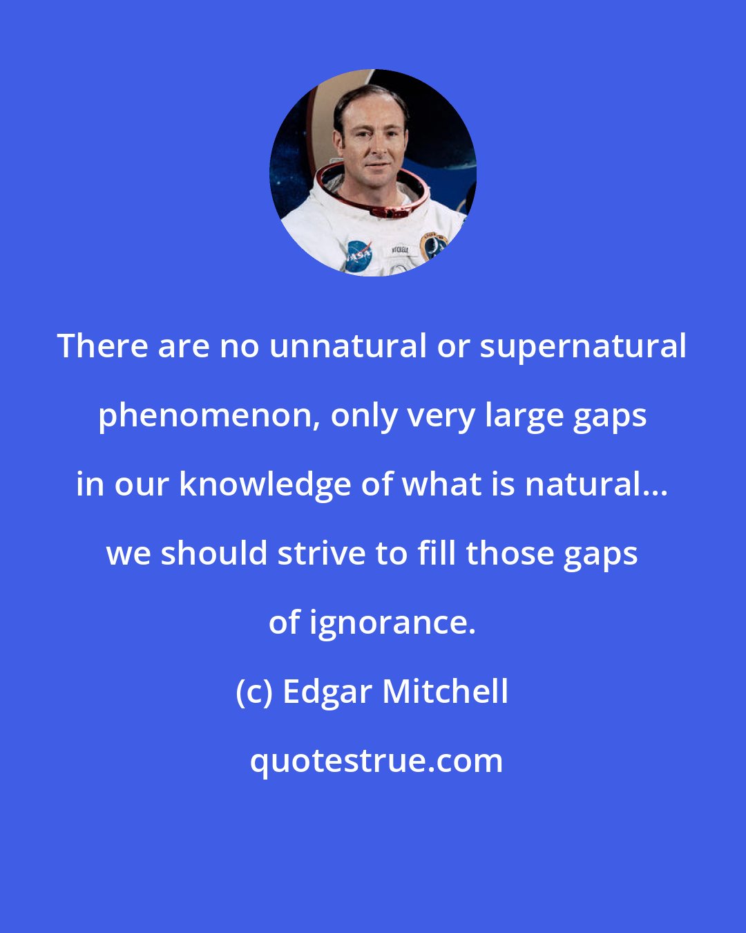 Edgar Mitchell: There are no unnatural or supernatural phenomenon, only very large gaps in our knowledge of what is natural... we should strive to fill those gaps of ignorance.