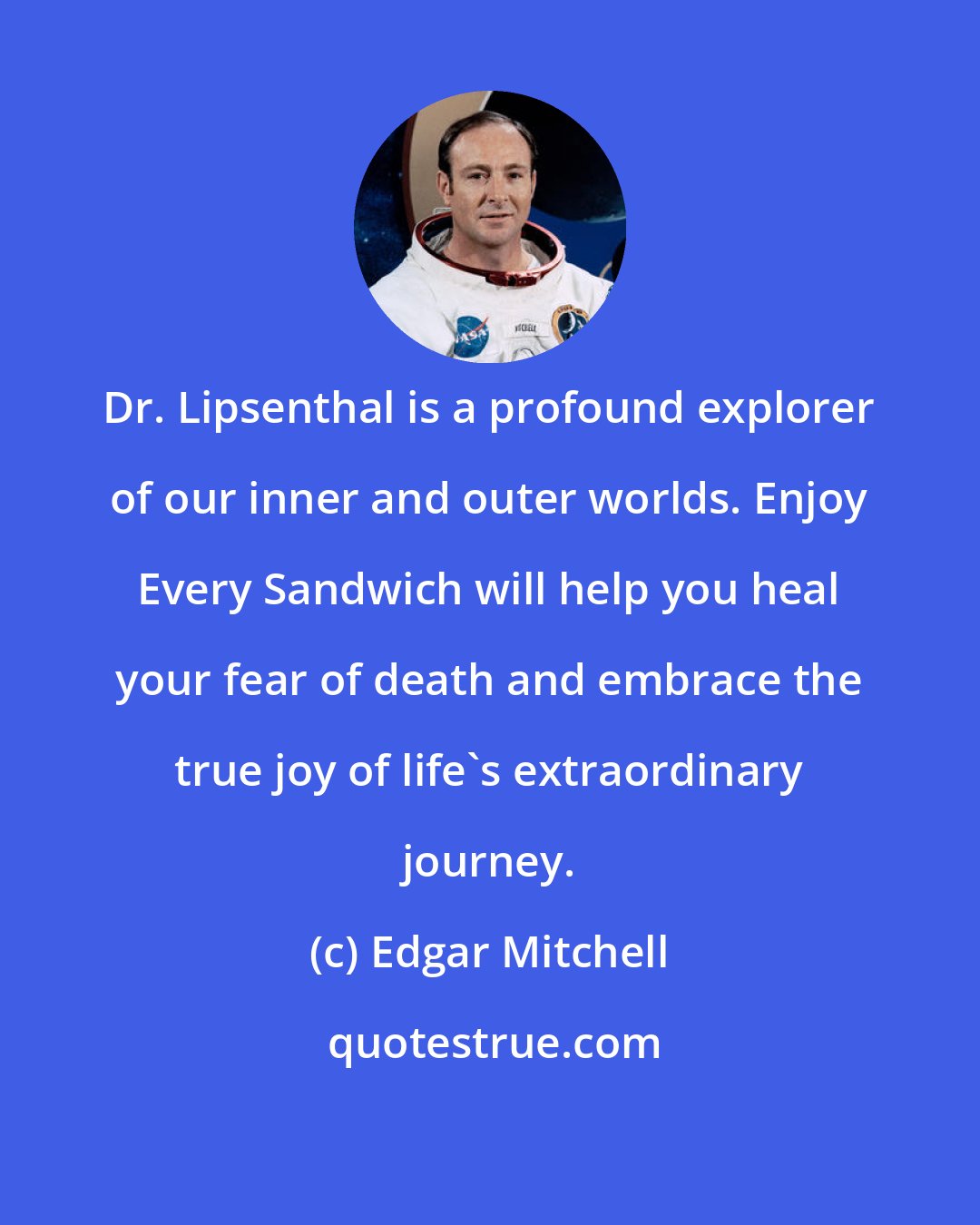 Edgar Mitchell: Dr. Lipsenthal is a profound explorer of our inner and outer worlds. Enjoy Every Sandwich will help you heal your fear of death and embrace the true joy of life's extraordinary journey.