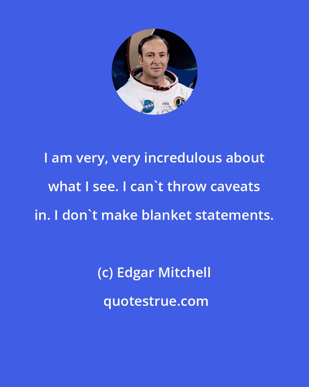 Edgar Mitchell: I am very, very incredulous about what I see. I can't throw caveats in. I don't make blanket statements.