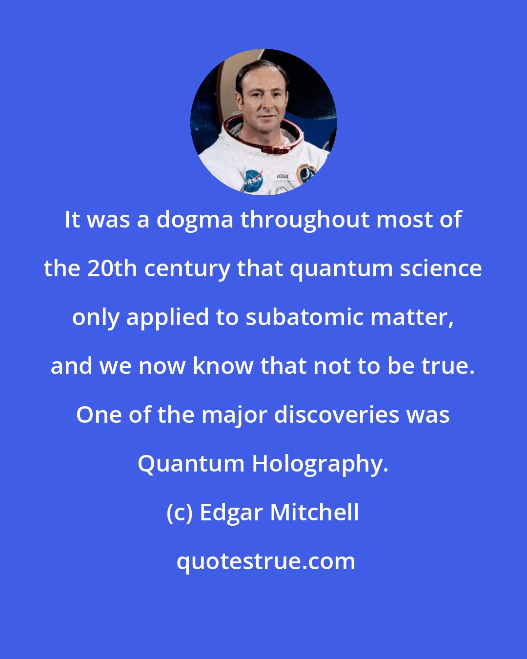 Edgar Mitchell: It was a dogma throughout most of the 20th century that quantum science only applied to subatomic matter, and we now know that not to be true. One of the major discoveries was Quantum Holography.