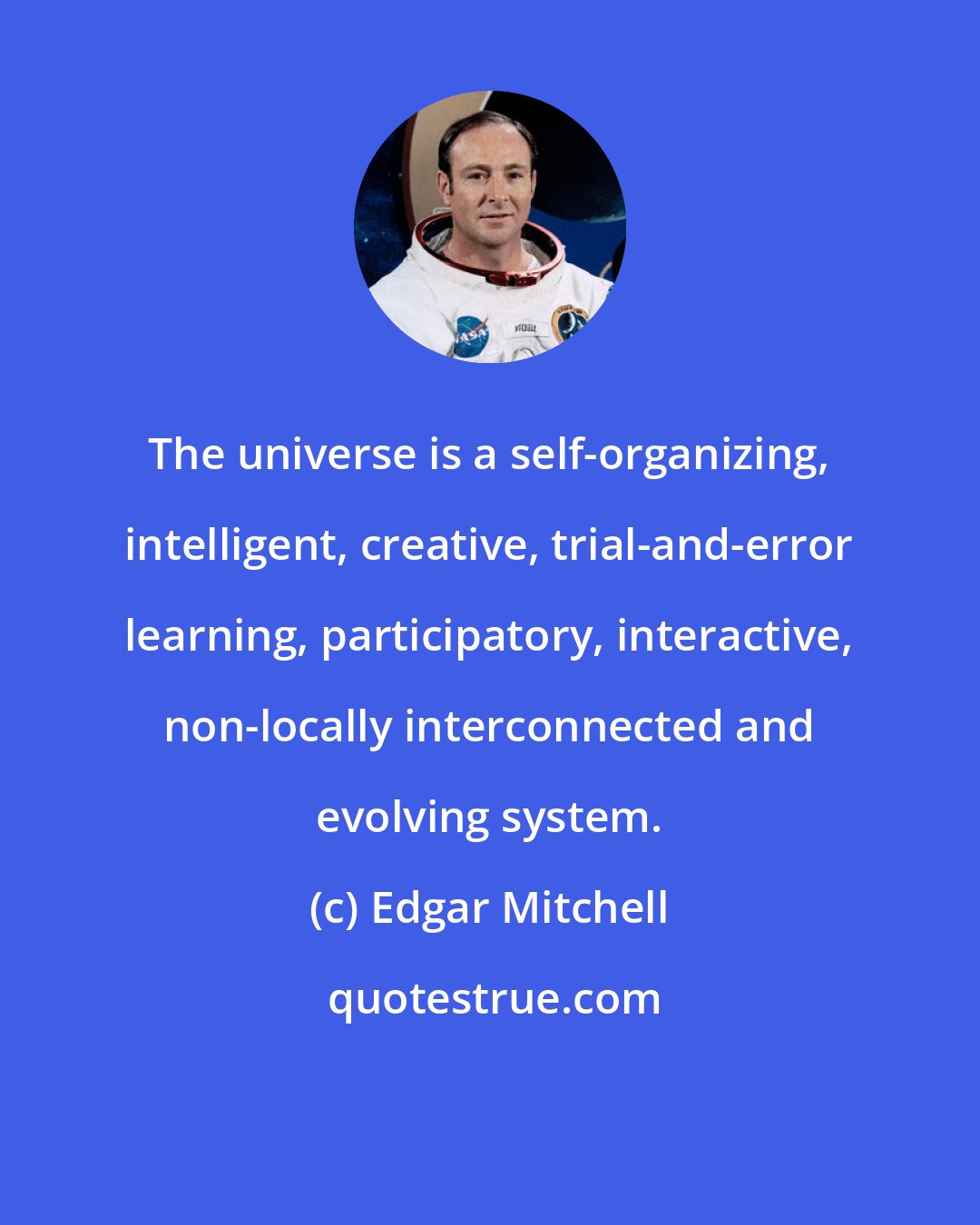 Edgar Mitchell: The universe is a self-organizing, intelligent, creative, trial-and-error learning, participatory, interactive, non-locally interconnected and evolving system.