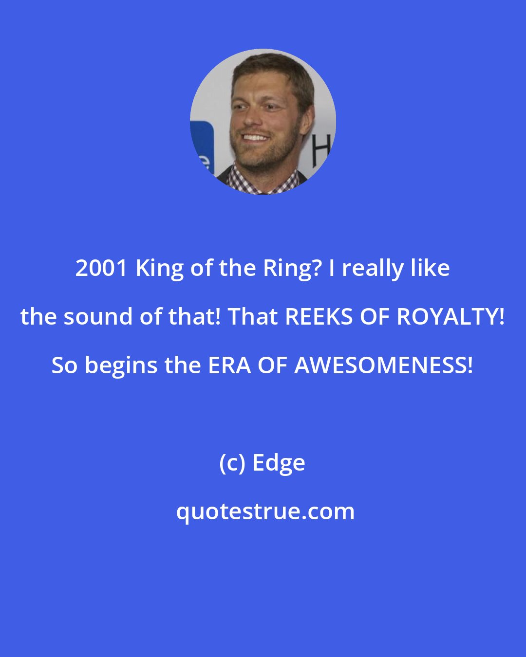 Edge: 2001 King of the Ring? I really like the sound of that! That REEKS OF ROYALTY! So begins the ERA OF AWESOMENESS!