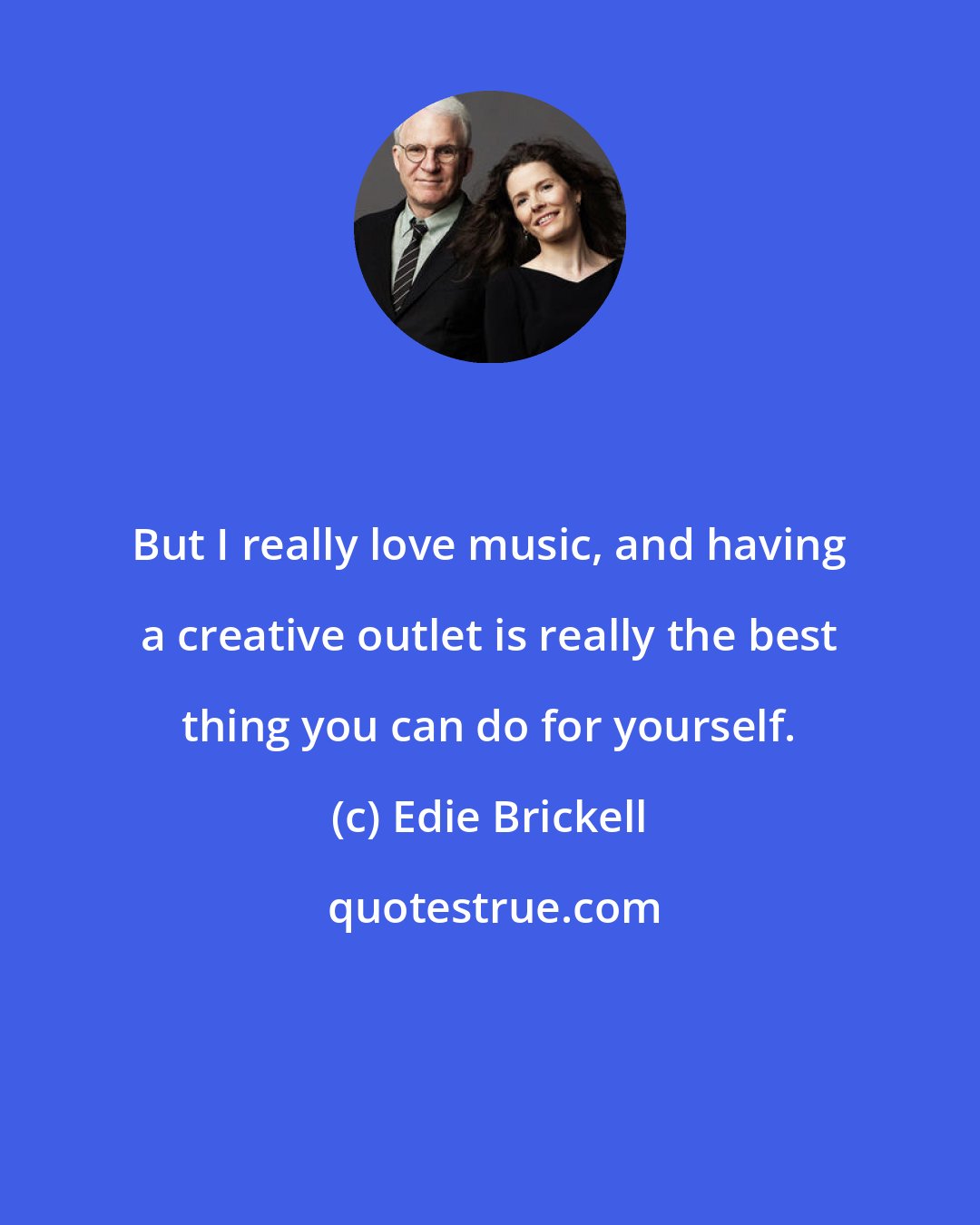 Edie Brickell: But I really love music, and having a creative outlet is really the best thing you can do for yourself.