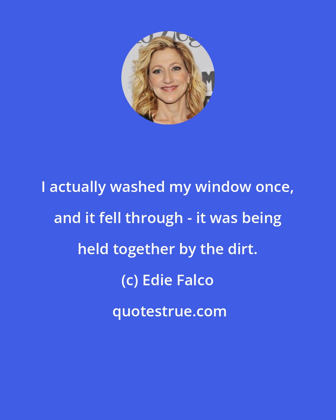 Edie Falco: I actually washed my window once, and it fell through - it was being held together by the dirt.