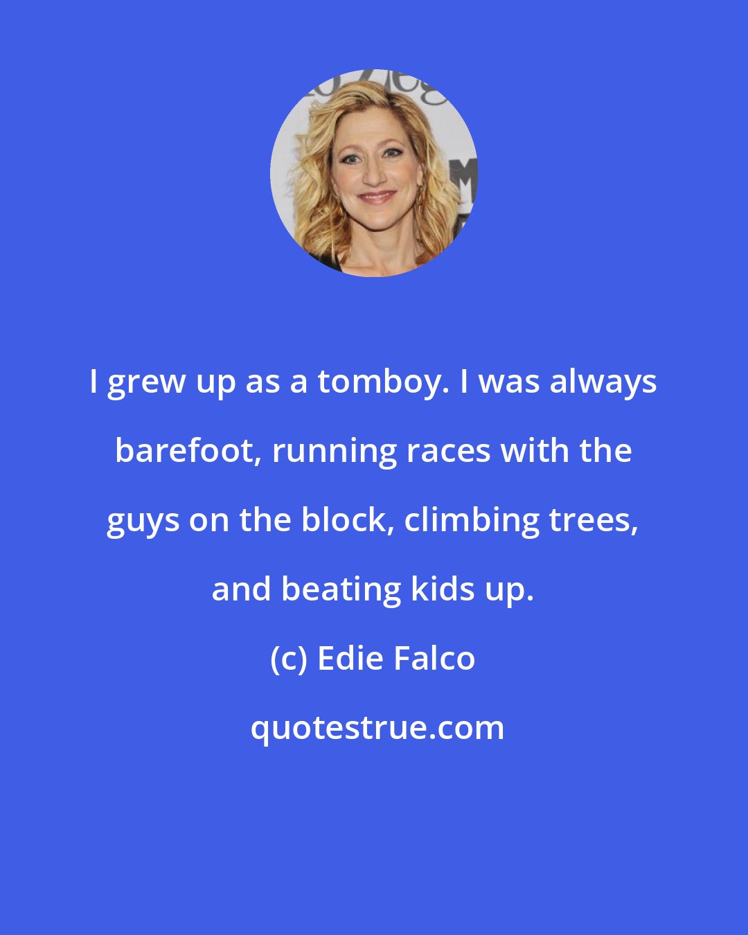 Edie Falco: I grew up as a tomboy. I was always barefoot, running races with the guys on the block, climbing trees, and beating kids up.