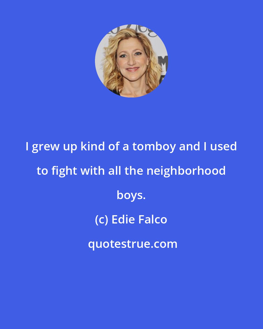 Edie Falco: I grew up kind of a tomboy and I used to fight with all the neighborhood boys.