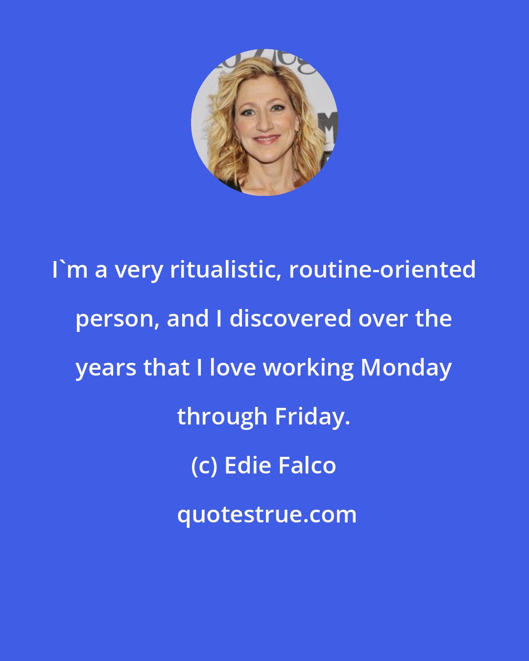 Edie Falco: I'm a very ritualistic, routine-oriented person, and I discovered over the years that I love working Monday through Friday.