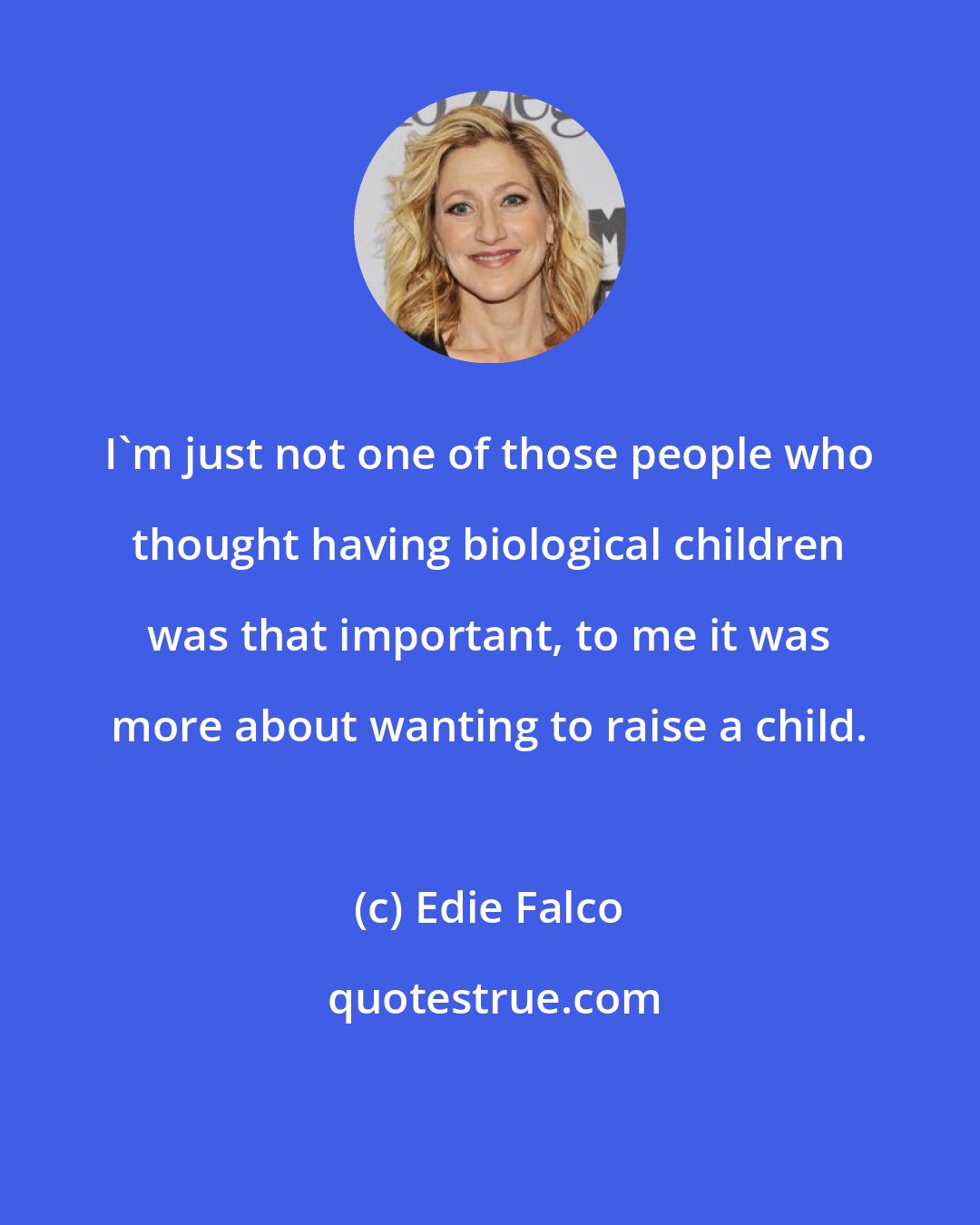 Edie Falco: I'm just not one of those people who thought having biological children was that important, to me it was more about wanting to raise a child.